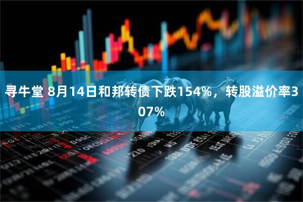 寻牛堂 8月14日和邦转债下跌154%，转股溢价率307%