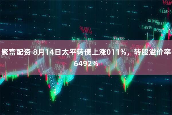 聚富配资 8月14日太平转债上涨011%，转股溢价率6492%