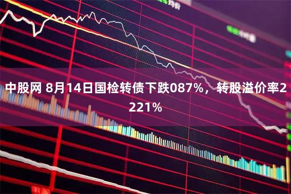 中股网 8月14日国检转债下跌087%，转股溢价率2221%