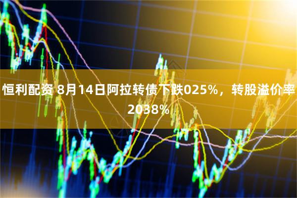 恒利配资 8月14日阿拉转债下跌025%，转股溢价率2038%