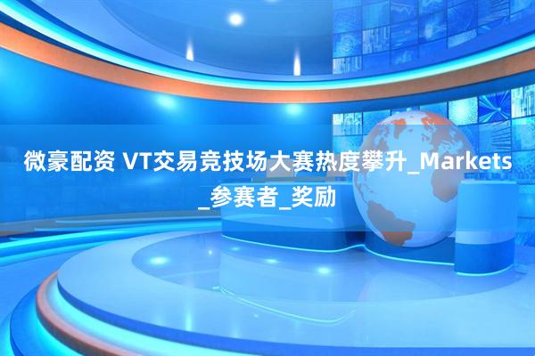 微豪配资 VT交易竞技场大赛热度攀升_Markets_参赛者_奖励