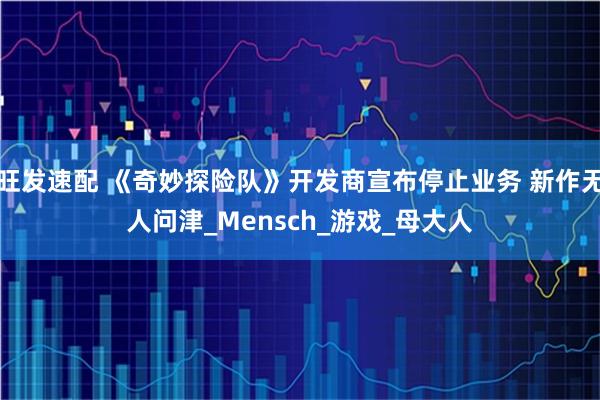 旺发速配 《奇妙探险队》开发商宣布停止业务 新作无人问津_Mensch_游戏_母大人