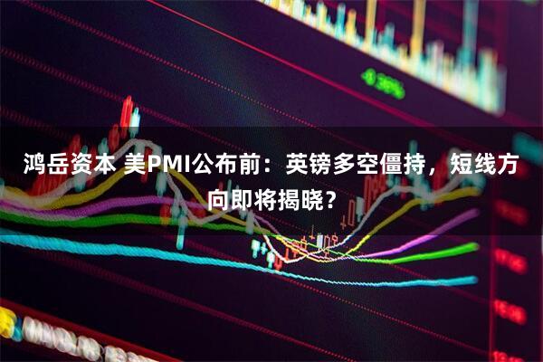 鸿岳资本 美PMI公布前：英镑多空僵持，短线方向即将揭晓？